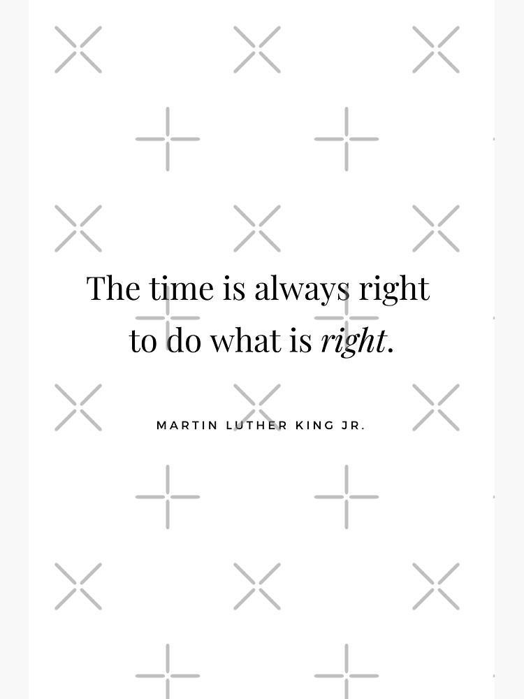 The time is always right to do what is right.” - Martin Luther