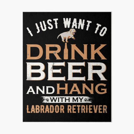 I just Want to Drink Beer and Hang with My Labrador Retriever, Dog