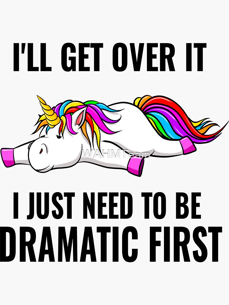 Funny Unicorn Saying, I'll Get Over it I Just Need to Be Dramatic First by WAHMTeam