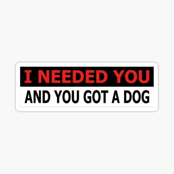I NEEDED YOU AND YOU GOT A DOG Sticker