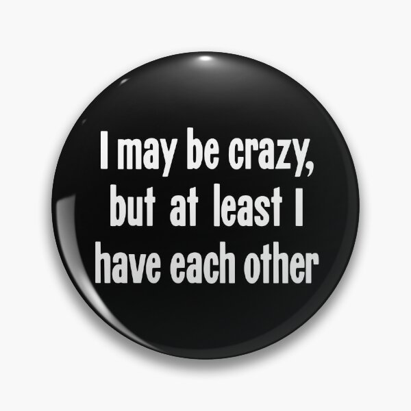 Item preview, I May Be Crazy, But At Least I Have Each Other designed and sold by Good-Looking Corpse.