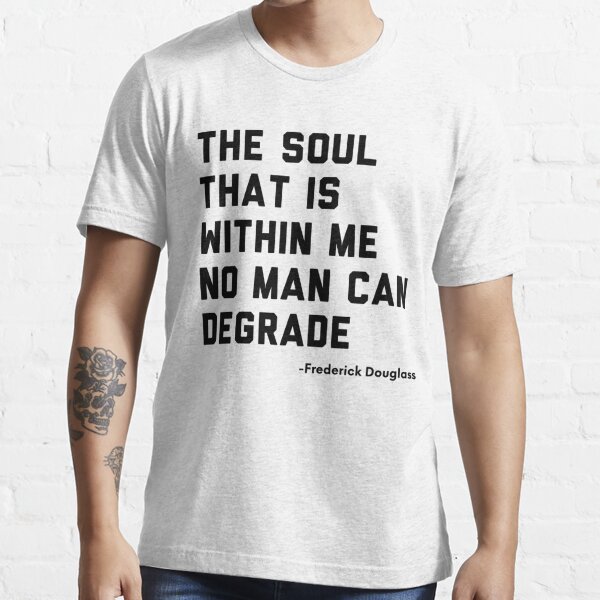 The Soul That is Within Me No Man Can Degrade. -Frederick Douglass  Essential T-Shirt for Sale by ShowMePrints