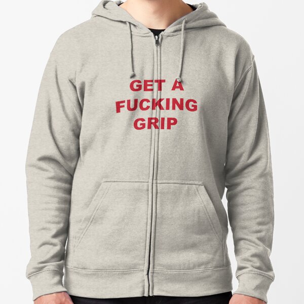 get a fucking grip Zipped Hoodie