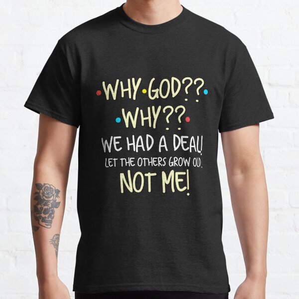 Why God? Why? We Had A Deal! Let The Others Grow Old. Not Me! Classic T-Shirt