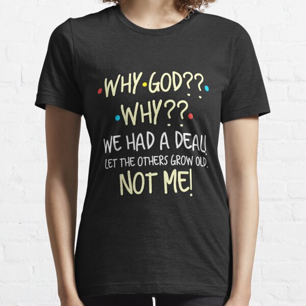 Why God? Why? We Had A Deal! Let The Others Grow Old. Not Me! Essential T-Shirt