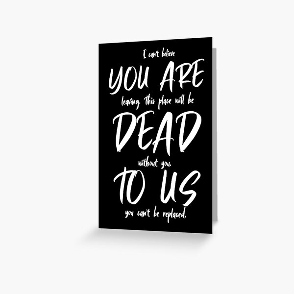 I Can't Believe You Are Leaving. This Place Will Be Dead Without You. To Us You Can't Be Replaced Greeting Card