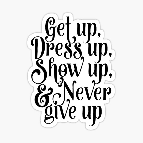 Get up, dress up, show up, and never give up Sticker