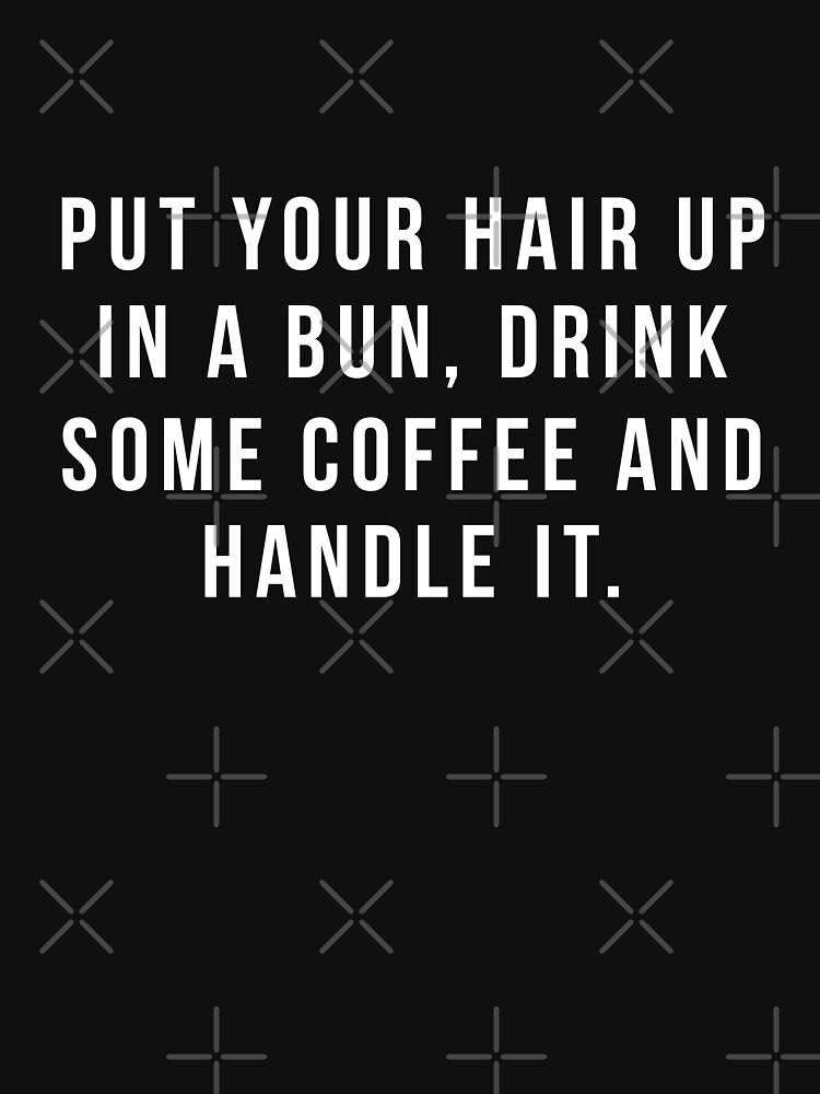 Put Your Hair Up In A Bun, Drink Some Coffee And Handle It. by hopealittle