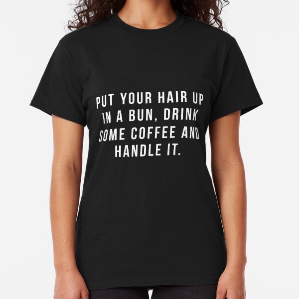 Put Your Hair Up In A Bun, Drink Some Coffee And Handle It. Classic T-Shirt