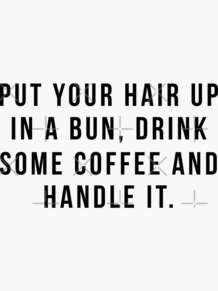 Put Your Hair Up In A Bun, Drink Some Coffee And Handle It. by hopealittle
