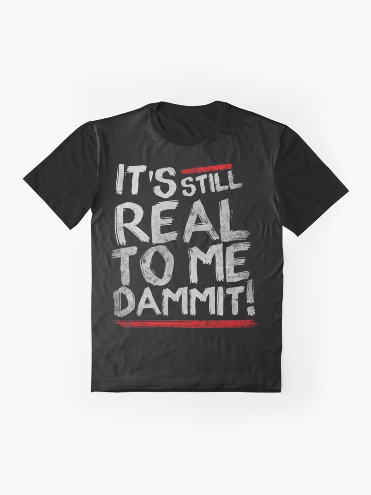 it's still real to me dammit shirt