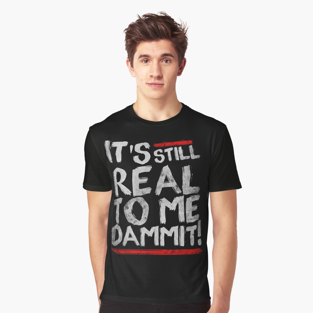 it's still real to me dammit shirt