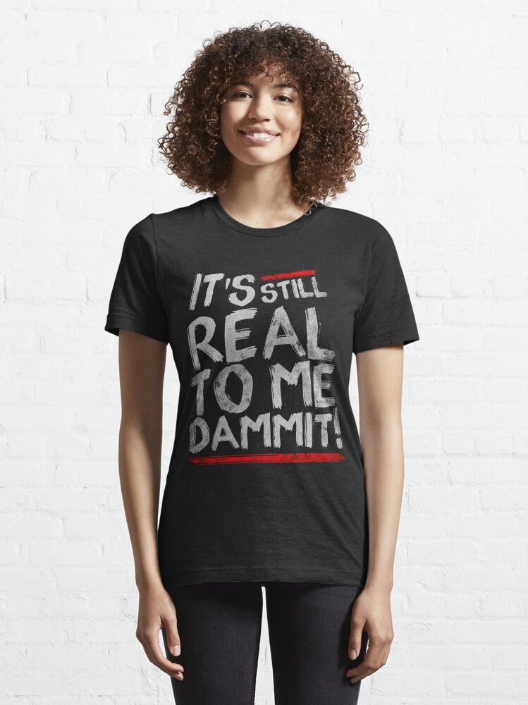 it's still real to me dammit shirt