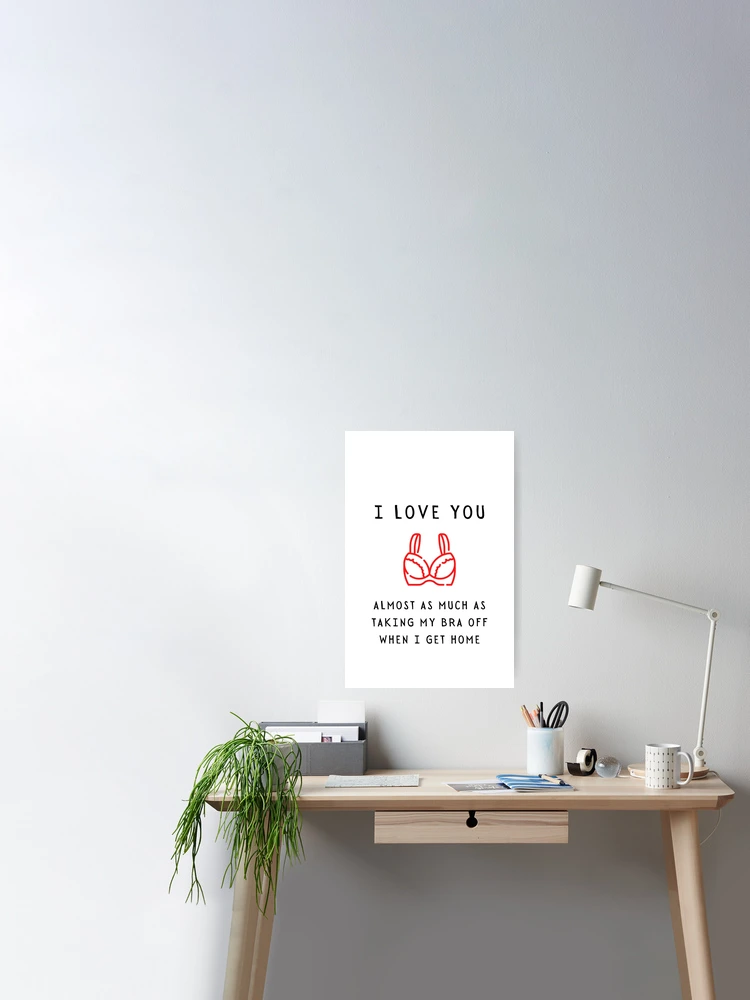 I love you almost as much as taking my bra off when I get home - Funny ILY  Happy Valentine's day 2021 for him Poster for Sale by whatisonmymind