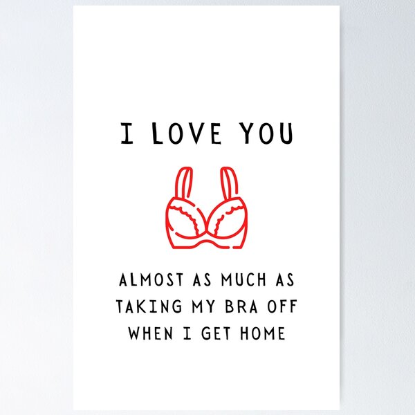 I love you almost as much as taking my bra off when I get home - Funny ILY  Happy Valentine's day 2021 for him Poster for Sale by whatisonmymind