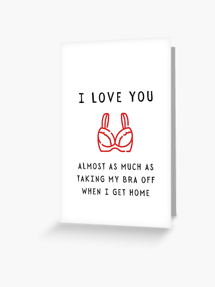 I love you almost as much as taking my bra off when I get home - Funny ILY  Happy Valentine's day 2021 for him Greeting Card for Sale by  whatisonmymind