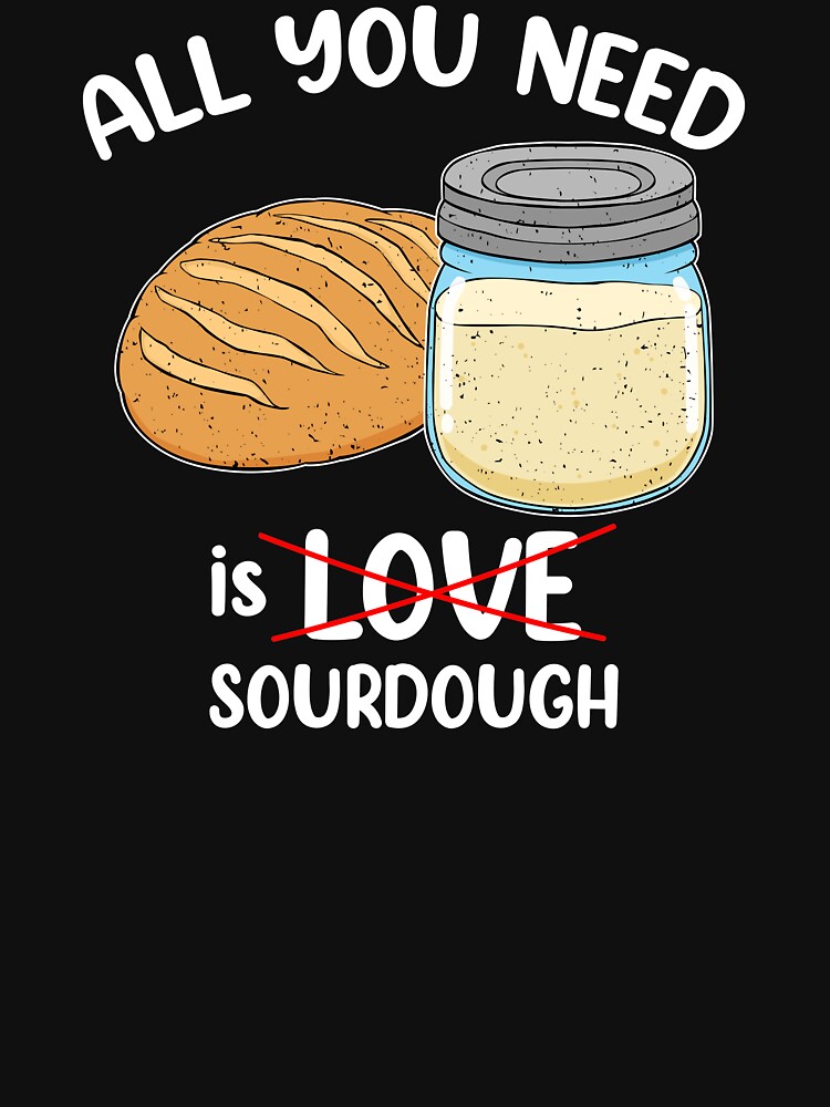 “Sourdough Baker All You Need Is Sourdough Bread Baker design” T-shirt