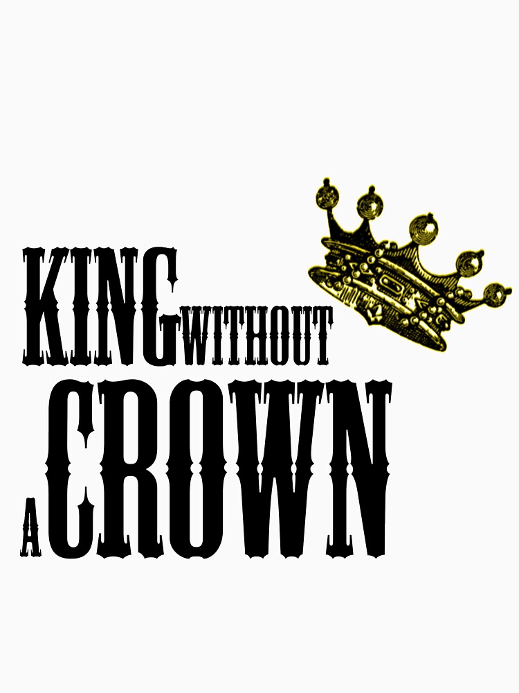 "King Without A Crown" Tshirt by BrokeButWealthy Redbubble