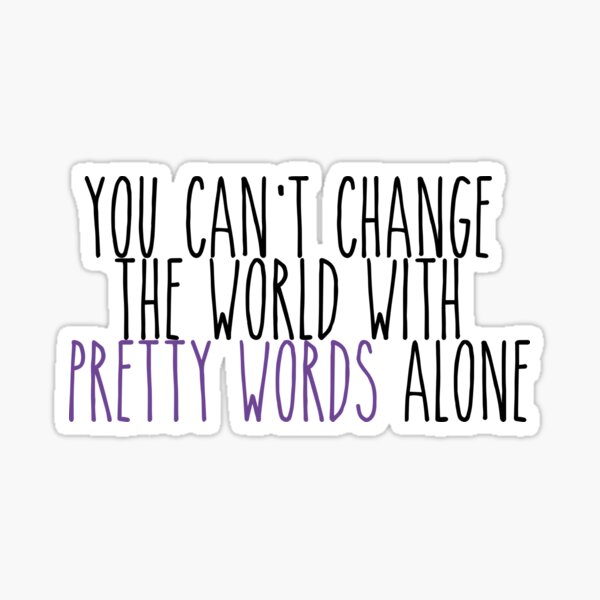 you-can-t-change-the-world-with-pretty-words-alone-sticker-for-sale