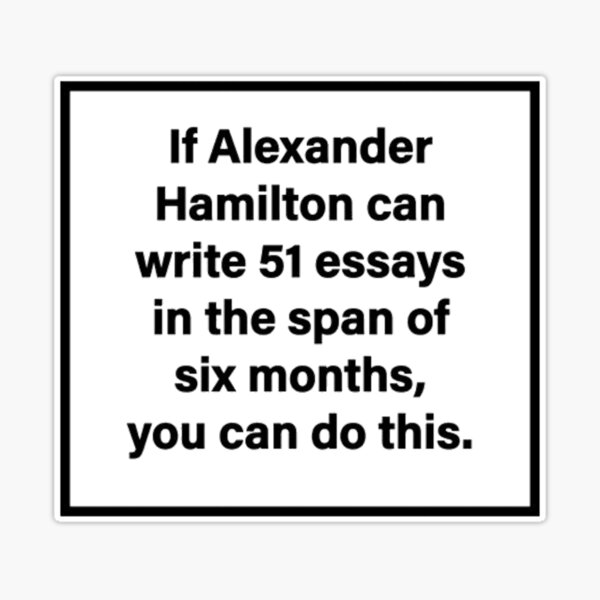 If Alexander Hamilton can write 51 essays in the span of six