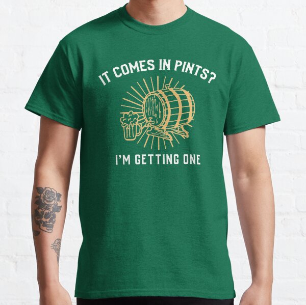 It Comes In Pints? I'm Getting One Classic T-Shirt