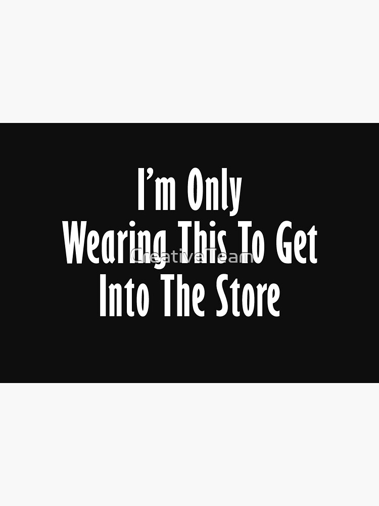 I'm only wearing this to get into store by CreativeTeam