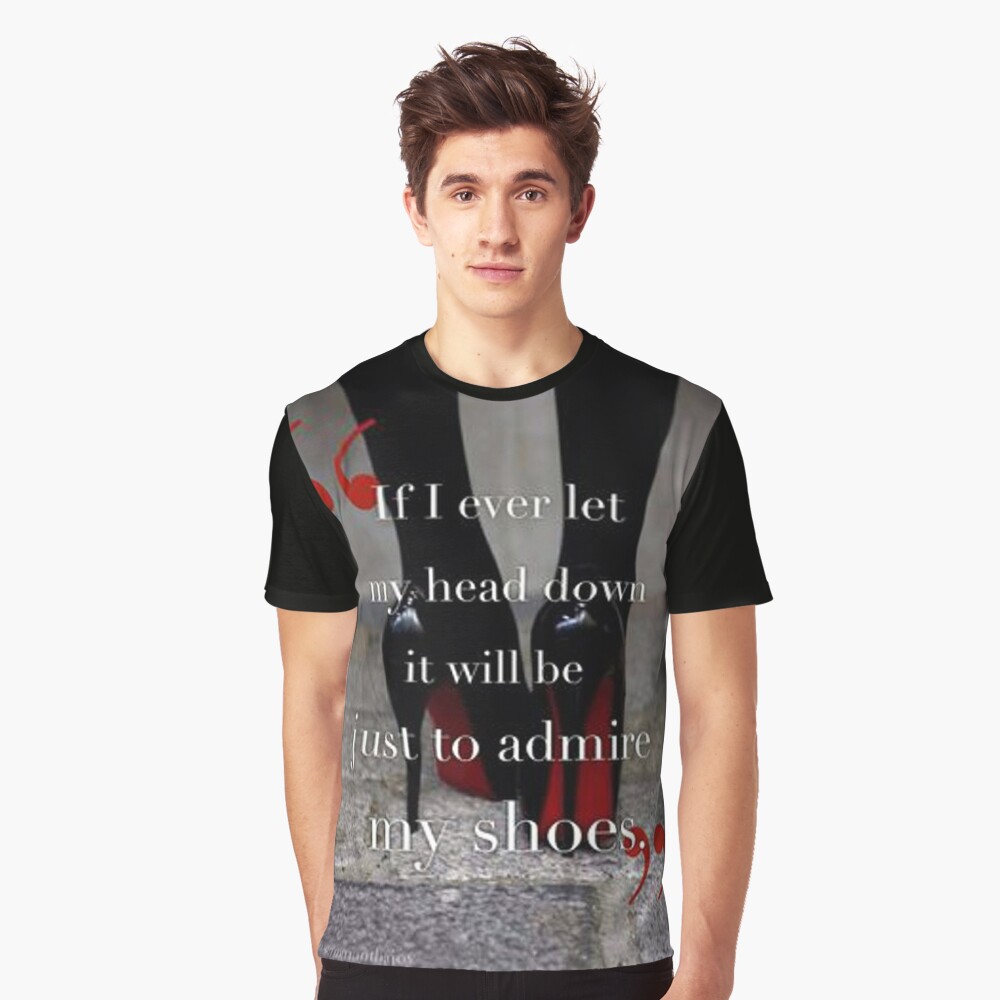 If I Ever Let My Head Down It Will Be Just To Admire My Shoes T Shirt 4426