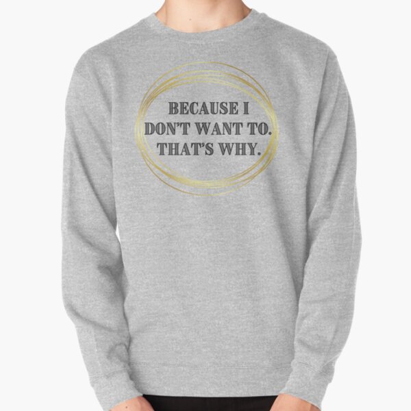 Because I Don't Want To. That's Why. Pullover Sweatshirt