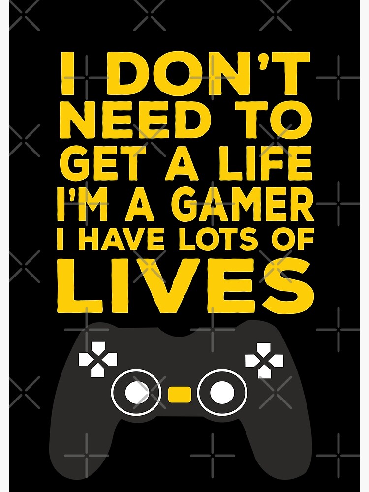 I don't need to get a life i'm a gamer i have lots of lives gaming