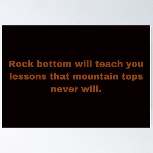 Rock bottom will teach you lessons that mountain tops never will