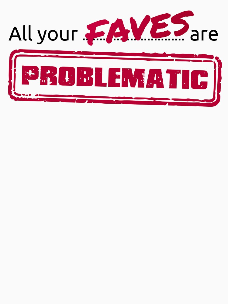 All your FAVES are PROBLEMATIC by acegiak