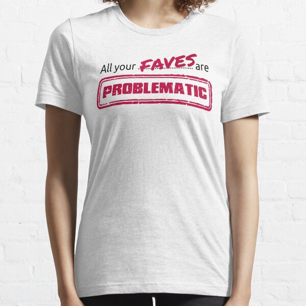 All your FAVES are PROBLEMATIC Essential T-Shirt