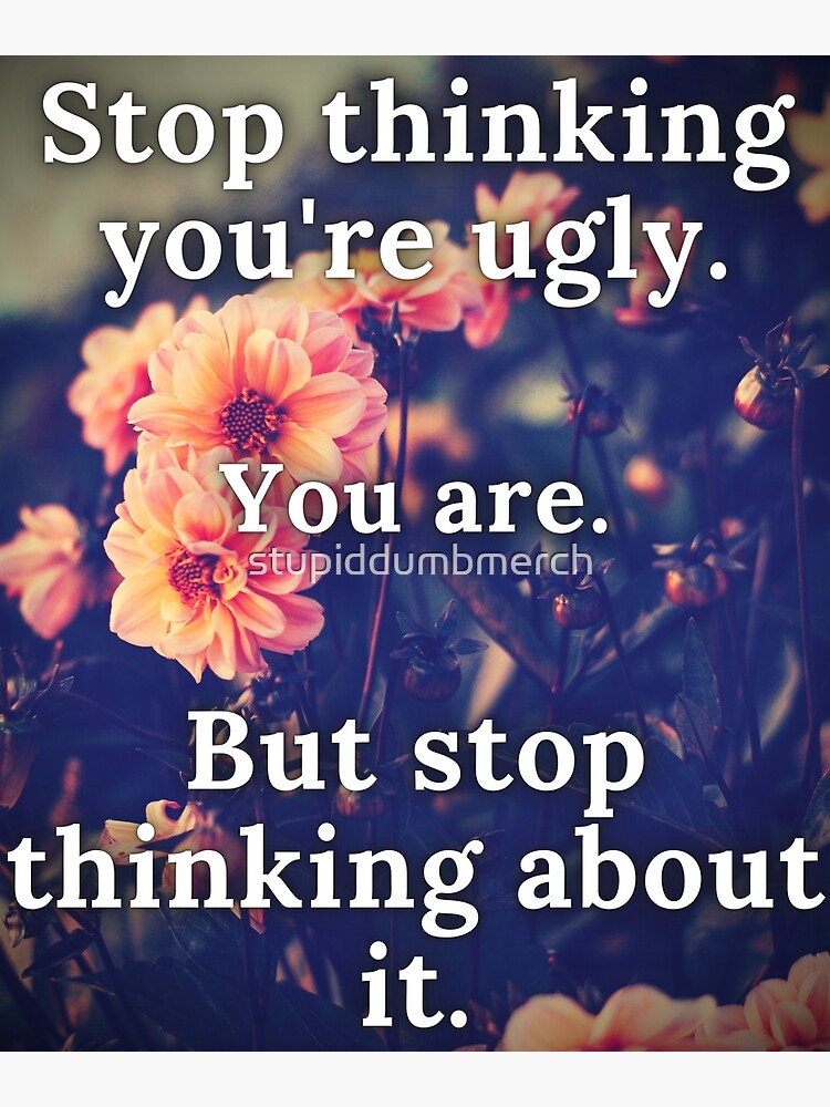 "Stop thinking you're ugly, you are, but stop thinking about it