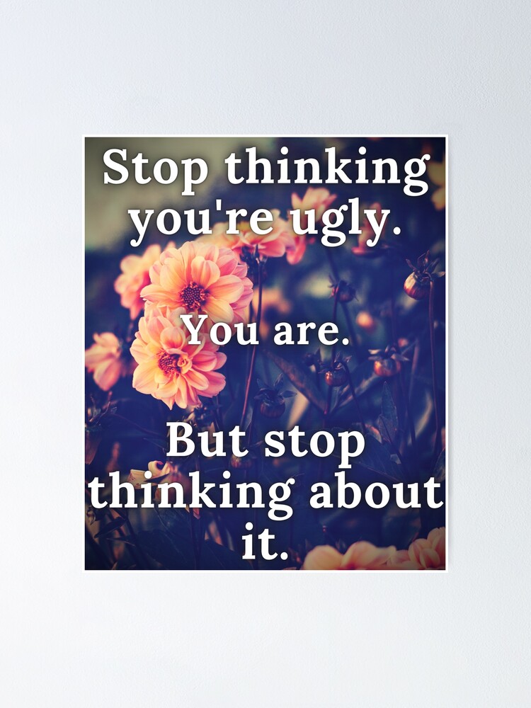 "Stop thinking you're ugly, you are, but stop thinking about it
