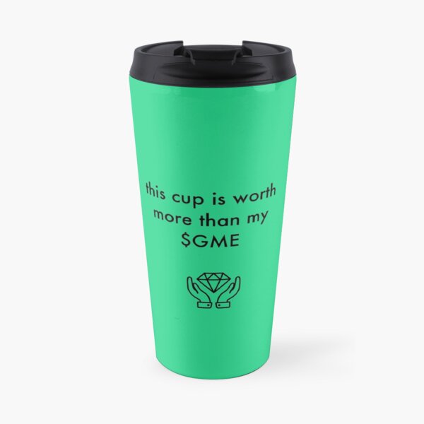 this cup is worth more than my $ gme Travel Mug
