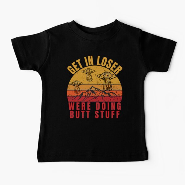 Get In Loser Were Doing Butt Stuff Baby T-Shirt
