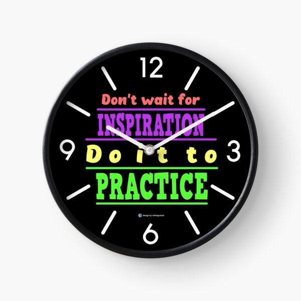 Do not wait for inspiration. Do it to practice. Clock