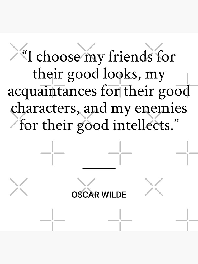 I choose my friends for their good looks, my acquaintances for their good  characters, and my enemies for their good intellects.