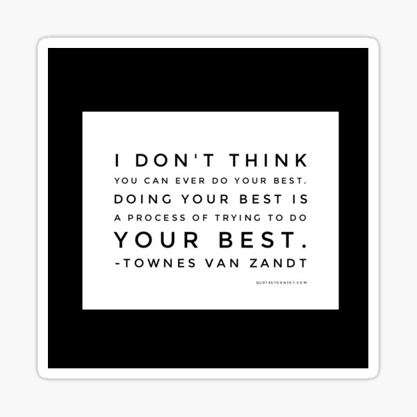 I don't think you can ever do your best. Doing your best is a process of trying to do your best. - Townes Van Zandt Sticker