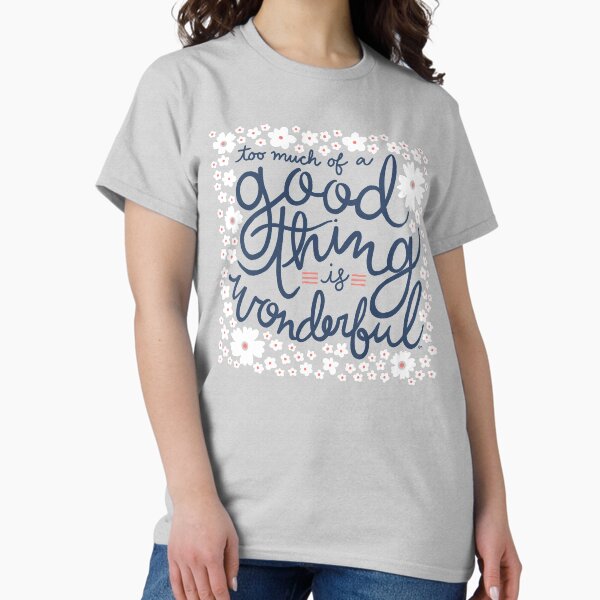 Too Much Of A Good Thing Is Wonderful Classic T-Shirt
