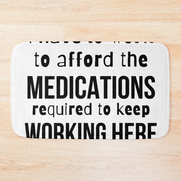 Item preview, I have to work here to afford the medications required to keep working here- Psychology Design designed and sold by Psychologist's Inventory.