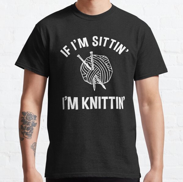 If I'm Sittin' I'm Knittin' Classic T-Shirt