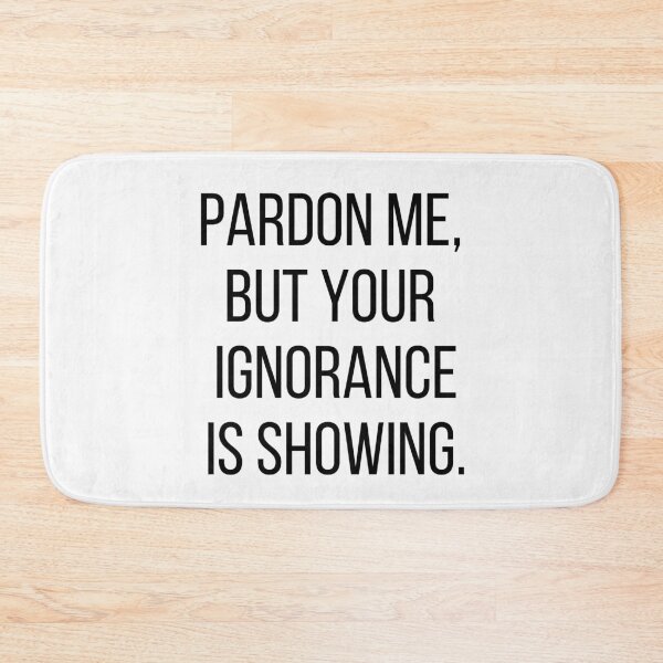 Item preview, Pardon me, but your ignorance is showing. Text only design. Black text, capitals. designed and sold by JellyBeenzz.