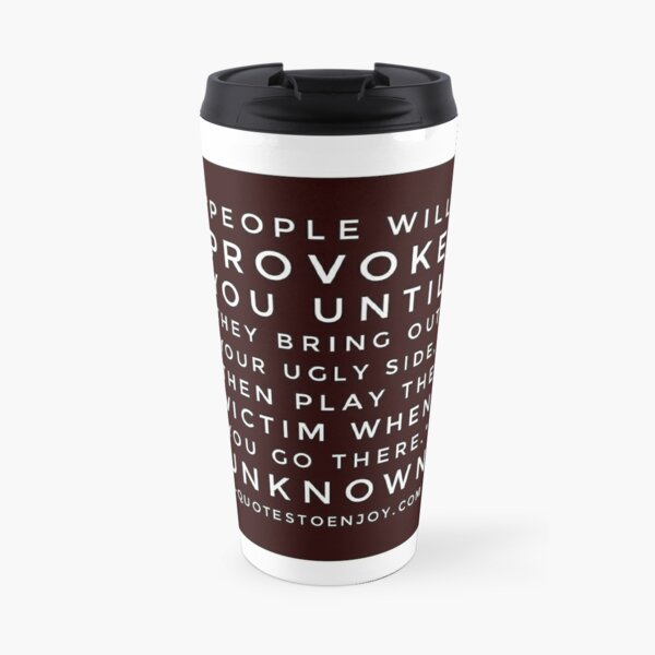 People will provoke you until they bring out your ugly side, then play the victim when you go there. – Author Unknown Travel Coffee Mug