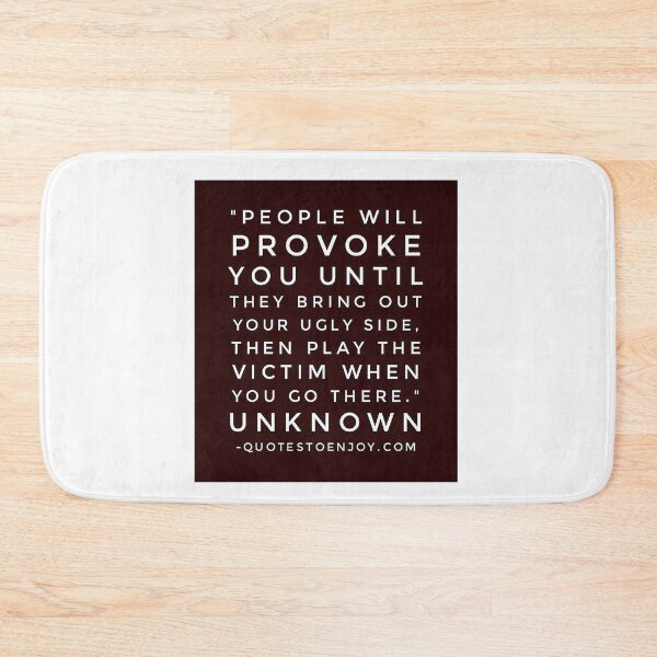 People will provoke you until they bring out your ugly side, then play the victim when you go there. – Author Unknown Bath Mat