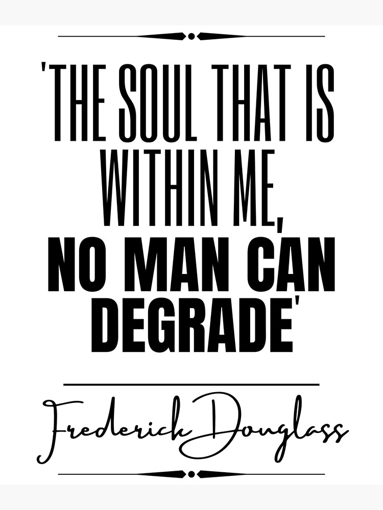 The soul that is within me no man can degrade.” – Frederick