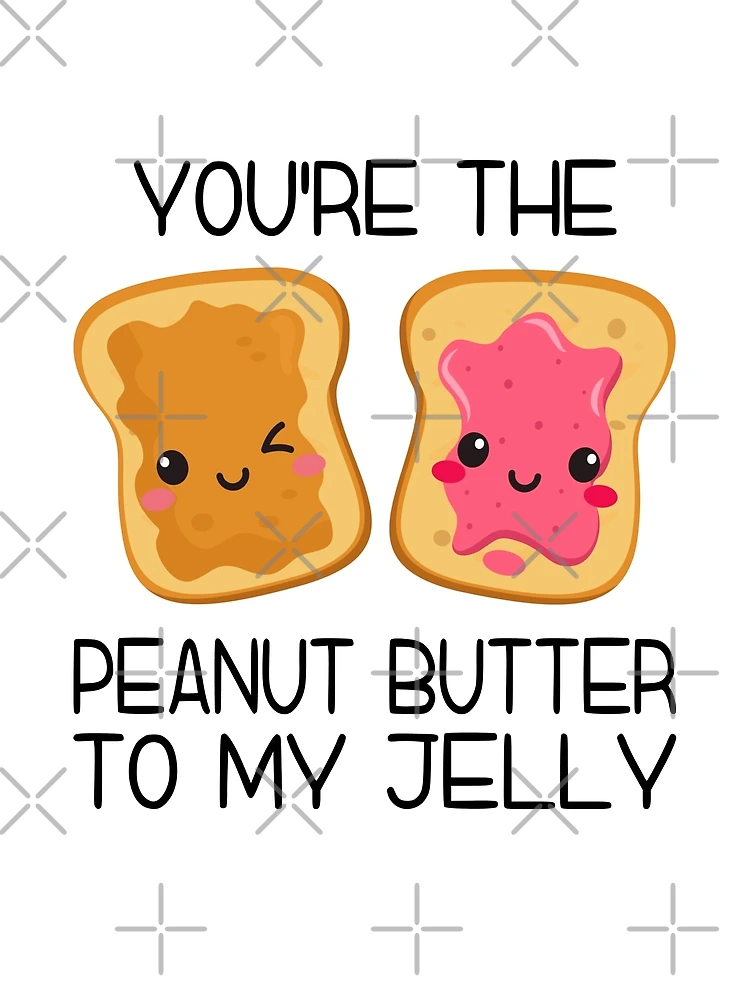 You are the Peanut to good My Butter