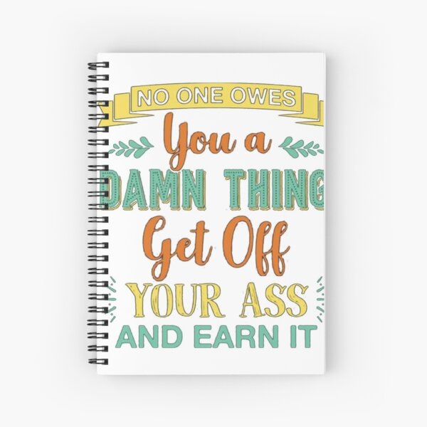 No One Owes You A Damn Thing Get Off Your Ass and Earn It Funny Spiral Notebook