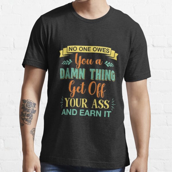 No One Owes You A Damn Thing Get Off Your Ass and Earn It Funny Essential T-Shirt