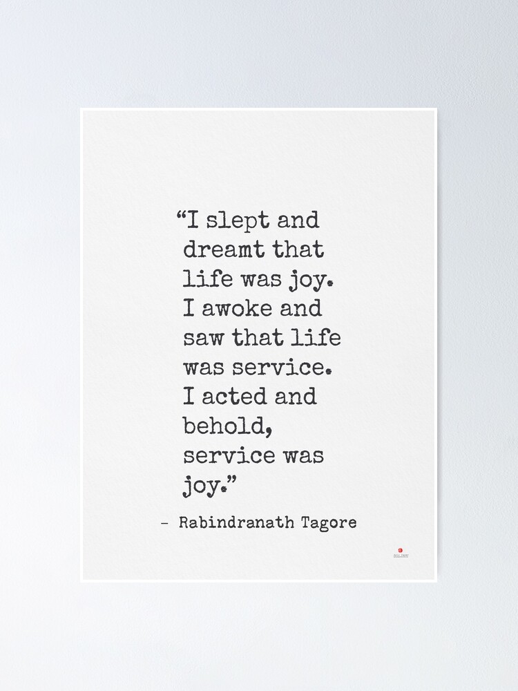 I slept and dreamt that life was joy. I awoke and saw that life was  service. I acted and behold, service was joy. Tagore Poster for Sale by  epicpaper quotes